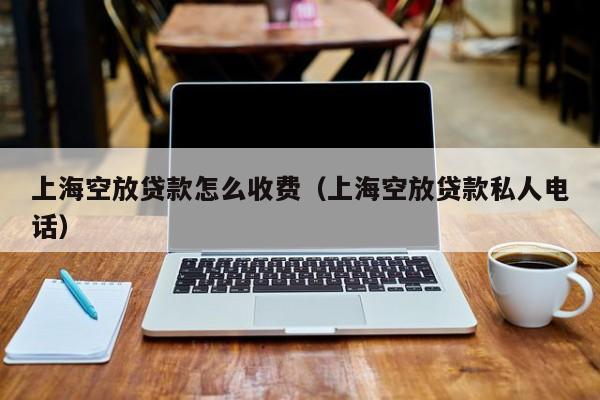 上海空放贷款怎么收费（上海空放贷款私人电话）