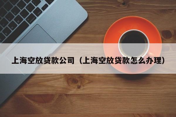 上海空放贷款公司（上海空放贷款怎么办理）