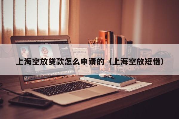 上海空放贷款怎么申请的（上海空放短借）
