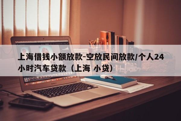 上海借钱小额放款-空放民间放款/个人24小时汽车贷款（上海 小贷）