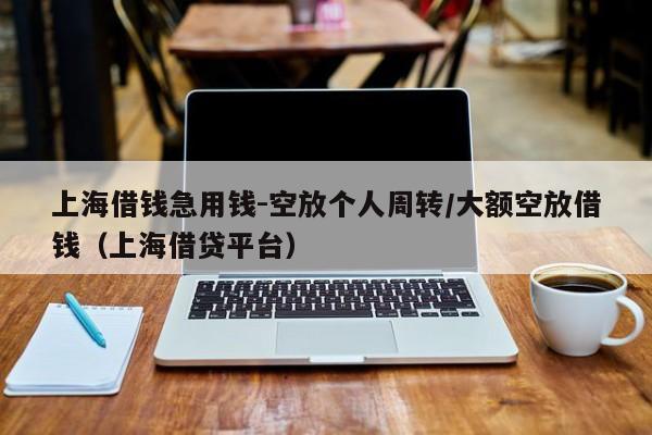 上海借钱急用钱-空放个人周转/大额空放借钱（上海借贷平台）
